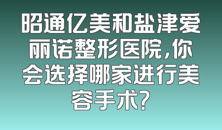 昭通亿美和盐津爱丽诺整形医院，你会选择哪家进行美容手术？