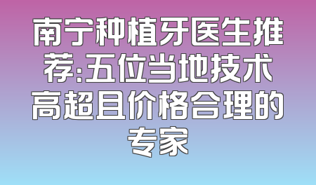 南宁种植牙医生推荐：五位当地技术高超且价格合理的专家