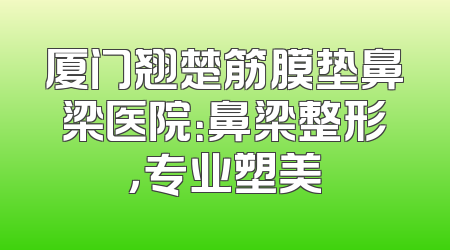 厦门翘楚筋膜垫鼻梁医院：鼻梁整形，专业塑美