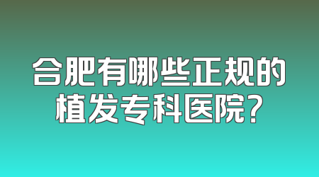 合肥有哪些正规的植发专科医院？