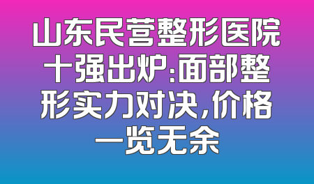 山东民营整形医院十强出炉：面部整形实力对决，价格一览无余