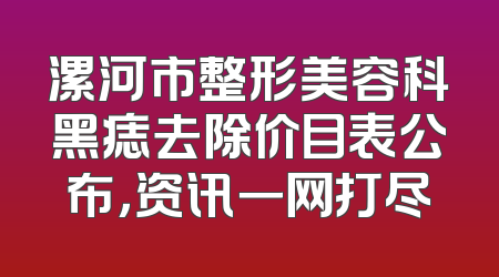 漯河市整形美容科黑痣去除价目表公布，资讯一网打尽