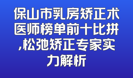 保山市乳房矫正术医师榜单前十比拼，松弛矫正专家实力解析