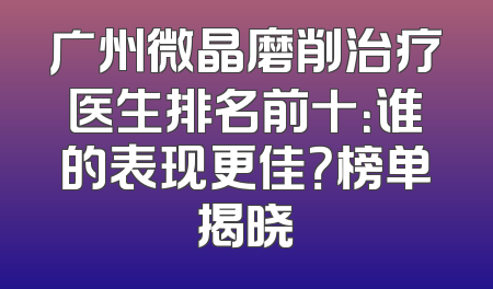广州微晶磨削治疗医生排名前十：谁的表现更佳？榜单揭晓