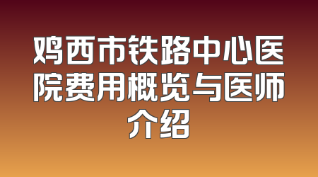 鸡西市铁路中心医院费用概览与医师介绍