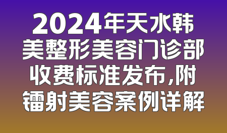 2024年天水韩美整形美容门诊部收费标准发布，附镭射美容案例详解