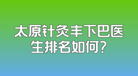 太原针灸丰下巴医生排名如何？