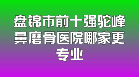 盘锦市前十强驼峰鼻磨骨医院哪家更专业