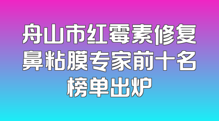 舟山市红霉素修复鼻粘膜专家前十名榜单出炉
