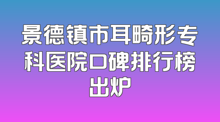 景德镇市耳畸形专科医院口碑排行榜出炉