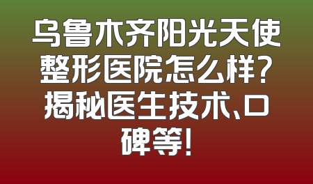 乌鲁木齐阳光天使整形医院怎么样？揭秘医生技术、口碑等！
