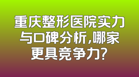 重庆整形医院实力与口碑分析，哪家更具竞争力？