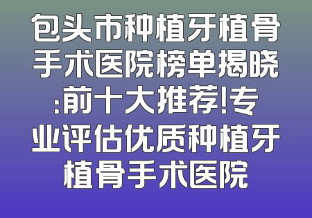 包头市种植牙植骨手术医院榜单揭晓：前十大推荐！专业评估优质种植牙植骨手术医院
