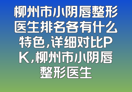 柳州市小阴唇整形医生排名各有什么特色，详细对比PK，柳州市小阴唇整形医生