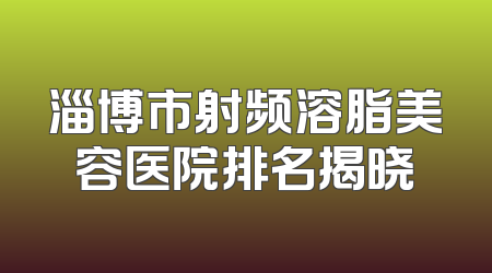 淄博市射频溶脂美容医院排名揭晓