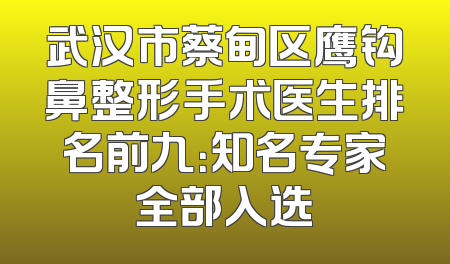 武汉市蔡甸区鹰钩鼻整形手术医生排名前九：知名专家全部入选