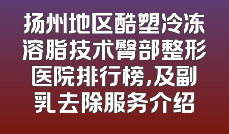 扬州地区酷塑冷冻溶脂技术臀部整形医院排行榜，及副乳去除服务介绍