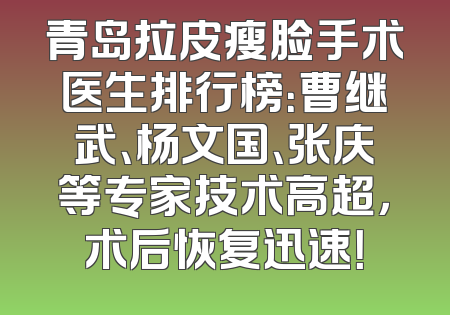 青岛拉皮瘦脸手术医生排行榜：曹继武、杨文国、张庆等专家技术高超，术后恢复迅速！