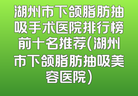 湖州市下颌脂肪抽吸手术医院排行榜前十名推荐(湖州市下颌脂肪抽吸美容医院)