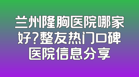 兰州隆胸医院哪家好？整友热门口碑医院信息分享