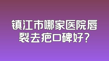 镇江市哪家医院唇裂去疤口碑好？
