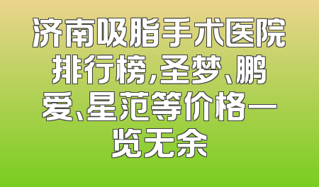 济南吸脂手术医院排行榜，圣梦、鹏爱、星范等价格一览无余