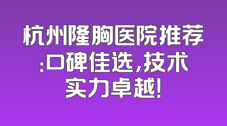 杭州隆胸医院推荐：口碑佳选，技术实力卓越！