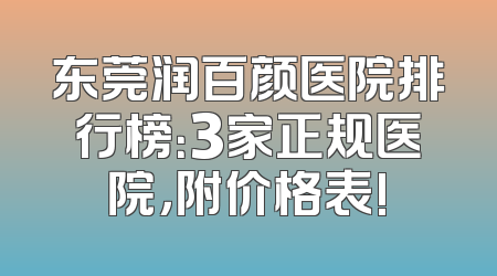 东莞润百颜医院排行榜：3家正规医院，附价格表!