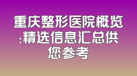 重庆整形医院概览：精选信息汇总供您参考