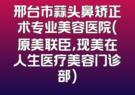 邢台市蒜头鼻矫正术专业美容医院（原美联臣，现美在人生医疗美容门诊部）