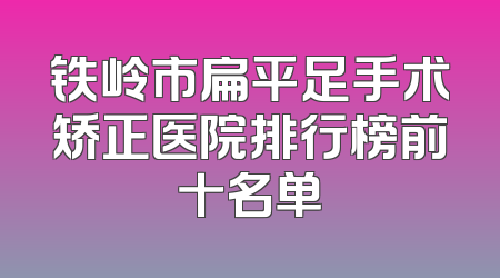 铁岭市扁平足手术矫正医院排行榜前十名单