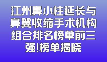 江州鼻小柱延长与鼻翼收缩手术机构组合排名榜单前三强！榜单揭晓