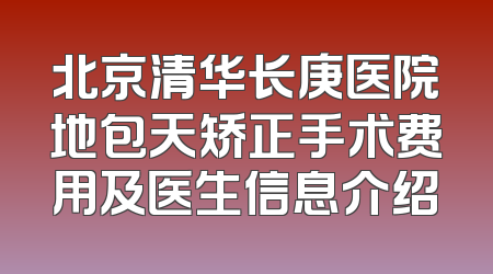 北京清华长庚医院地包天矫正手术费用及医生信息介绍