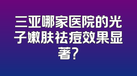 三亚哪家医院的光子嫩肤祛痘效果显著？