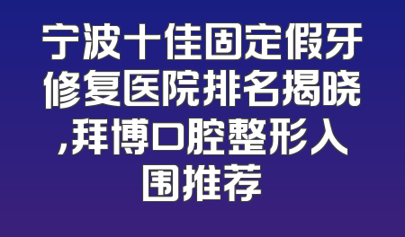 宁波十佳固定假牙修复医院排名揭晓，拜博口腔整形入围推荐