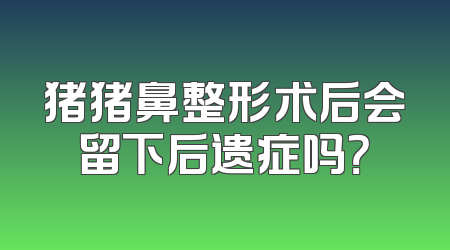 猪猪鼻整形术后会留下后遗症吗？
