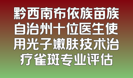 黔西南布依族苗族自治州十位医生使用光子嫩肤技术治疗雀斑专业评估