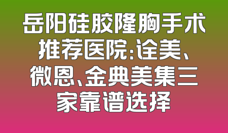 岳阳硅胶隆胸手术推荐医院：诠美、微恩、金典美集三家靠谱选择
