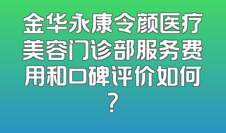 金华永康令颜医疗美容门诊部服务费用和口碑评价如何？