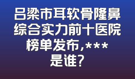 吕梁市耳软骨隆鼻综合实力前十医院榜单发布，***是谁？