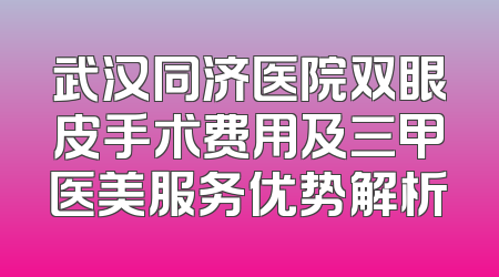 武汉同济医院双眼皮手术费用及三甲医美服务优势解析