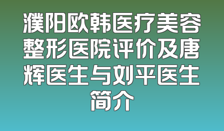 濮阳欧韩医疗美容整形医院评价及唐辉医生与刘平医生简介
