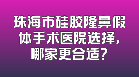 珠海市硅胶隆鼻假体手术医院选择，哪家更合适？