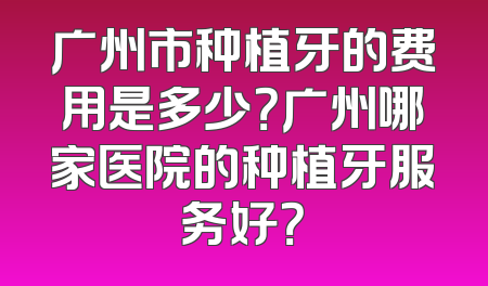 广州市种植牙的费用是多少？广州哪家医院的种植牙服务好？