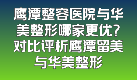 鹰潭整容医院与华美整形哪家更优？对比评析鹰潭留美与华美整形