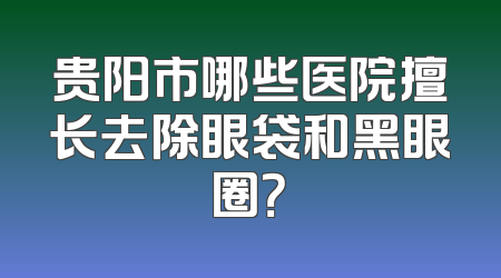 贵阳市哪些医院擅长去除眼袋和黑眼圈？