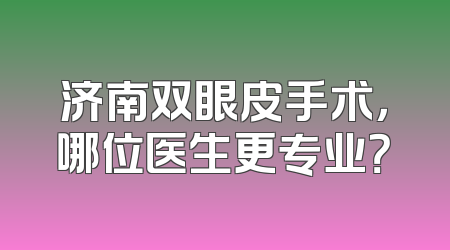 济南双眼皮手术，哪位医生更专业？