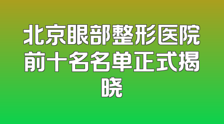 北京眼部整形医院前十名名单正式揭晓