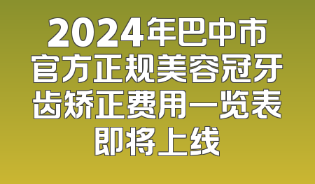 2024年巴中市官方正规美容冠牙齿矫正费用一览表即将上线