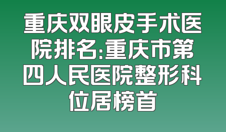 重庆双眼皮手术医院排名：重庆市第四人民医院整形科位居榜首